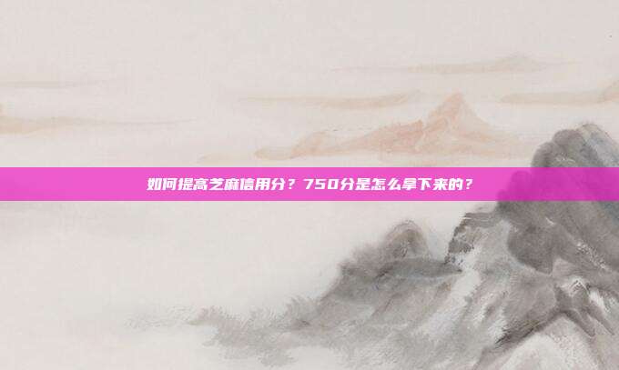 如何提高芝麻信用分?750分是怎么拿下来的?