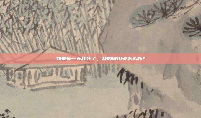如果有一天我死了,我的信用卡怎么办?