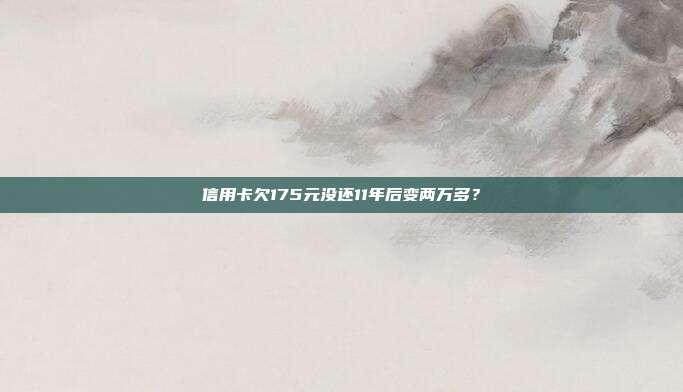 信用卡欠175元没还11年后变两万多？