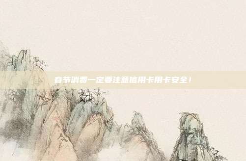 春节消费一定要注意信用卡用卡安全!