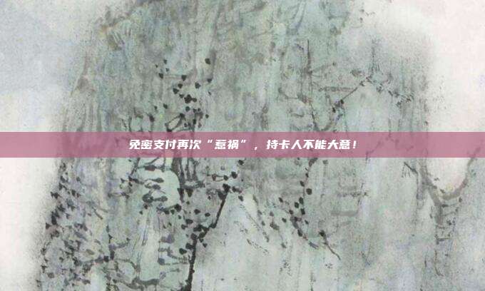 免密支付再次“惹祸”,持卡人不能大意!