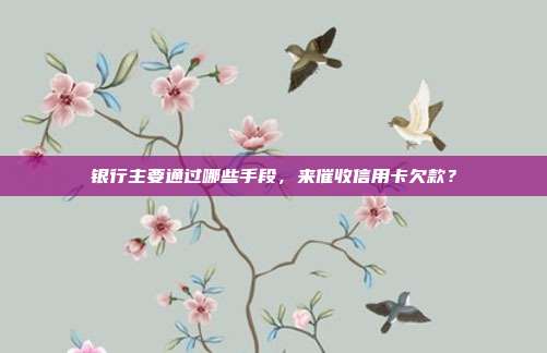 银行主要通过哪些手段,来催收信用卡欠款?