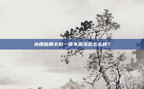 办理信用卡后一直不激活会怎么样?