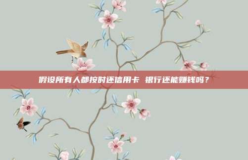 假设所有人都按时还信用卡 银行还能赚钱吗?