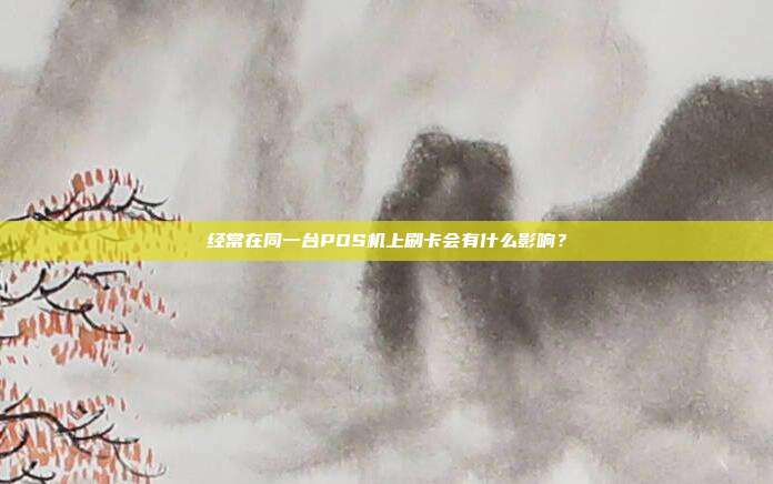 经常在同一台POS机上刷卡会有什么影响?