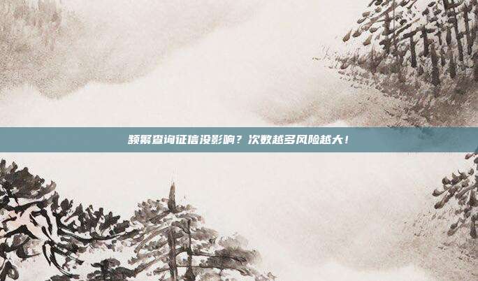 频繁查询征信没影响?次数越多风险越大!