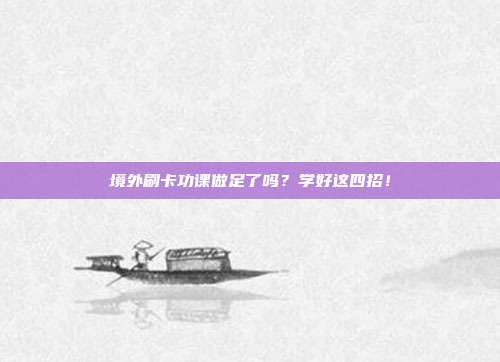 境外刷卡功课做足了吗?学好这四招!