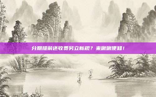 分期提前还收费另立新规?来瞅瞅便知!