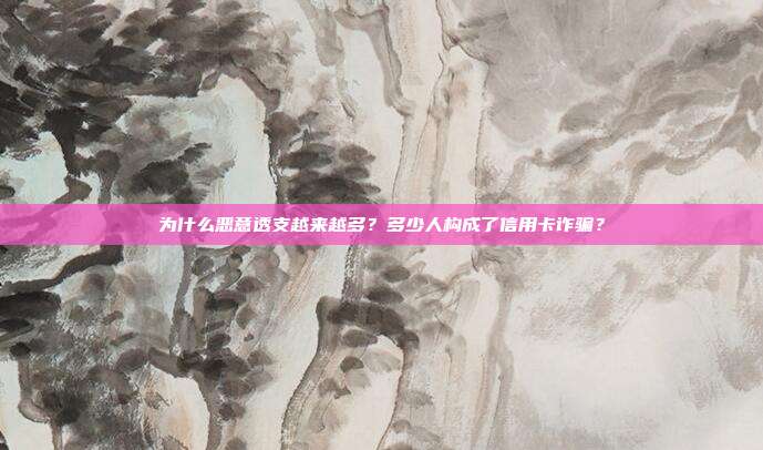 为什么恶意透支越来越多?多少人构成了信用卡诈骗?