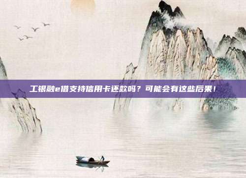 工银融e借支持信用卡还款吗?可能会有这些后果!