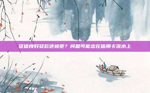 征信良好贷款还被拒？问题可能出在信用卡流水上