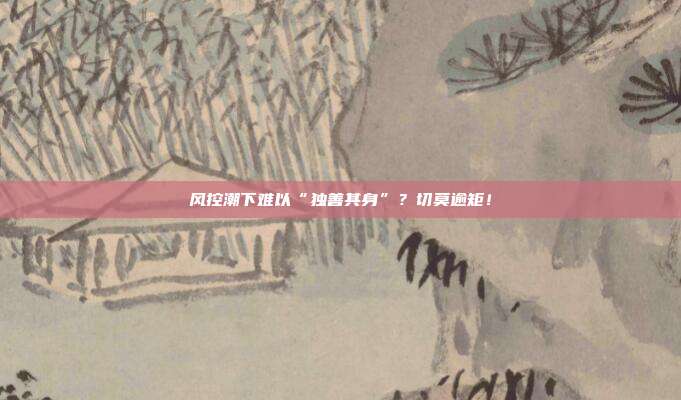 风控潮下难以“独善其身”？切莫逾矩！