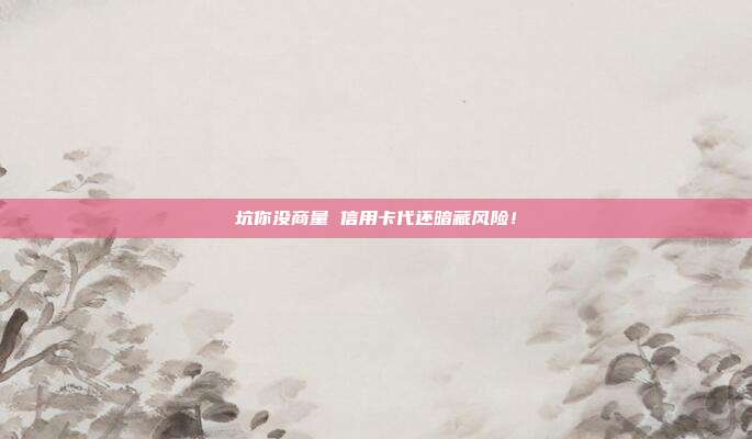 坑你没商量 信用卡代还暗藏风险！