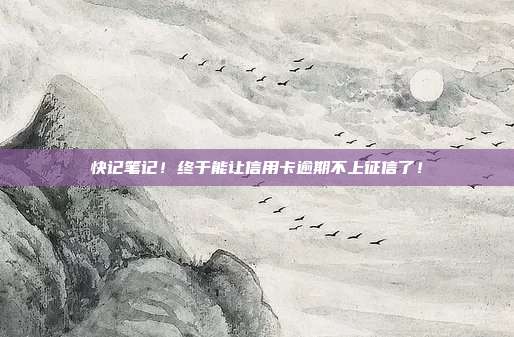 快记笔记!终于能让信用卡逾期不上征信了!