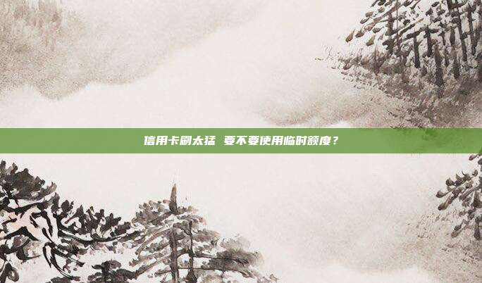 信用卡刷太猛 要不要使用临时额度?