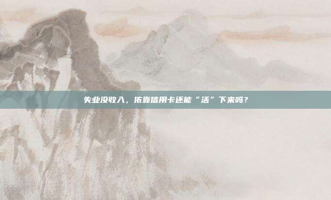 失业没收入，依靠信用卡还能“活”下来吗？