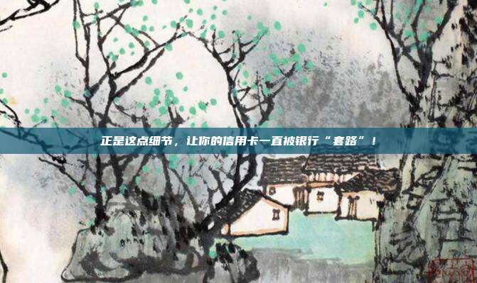 正是这点细节,让你的信用卡一直被银行“套路”!