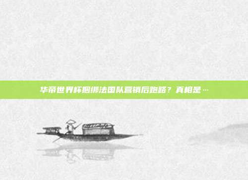 华帝世界杯捆绑法国队营销后跑路?真相是…