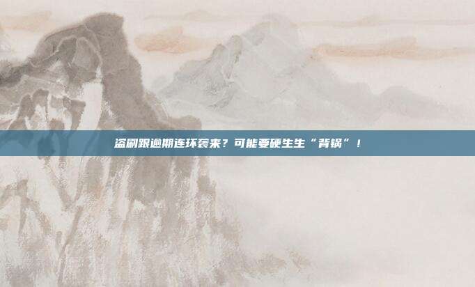 盗刷跟逾期连环袭来?可能要硬生生“背锅”!