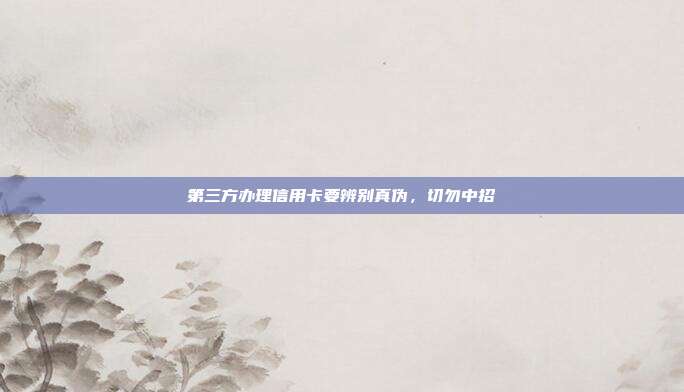 第三方办理信用卡要辨别真伪,切勿中招