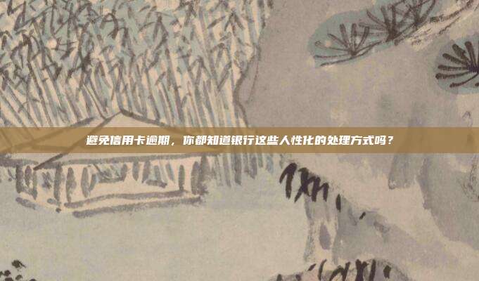 避免信用卡逾期,你都知道银行这些人性化的处理方式吗?