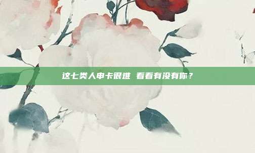 这七类人申卡很难 看看有没有你?