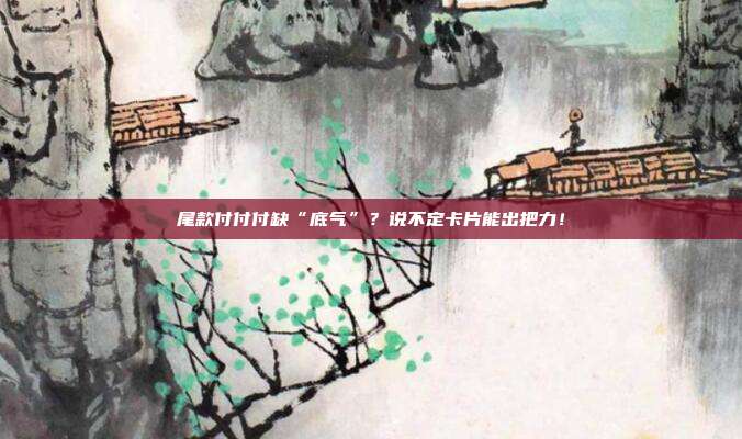 尾款付付付缺“底气”?说不定卡片能出把力!