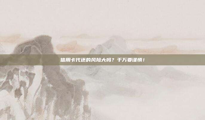 信用卡代还的风险大吗?千万要谨慎!