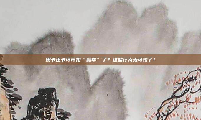 用卡还卡环环扣“翻车”了?这些行为太可怕了!