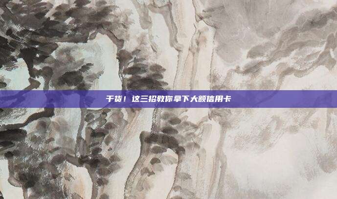 干货!这三招教你拿下大额信用卡