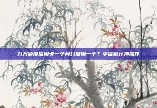 九万额度信用卡一个月只能用一千?中信银行神操作
