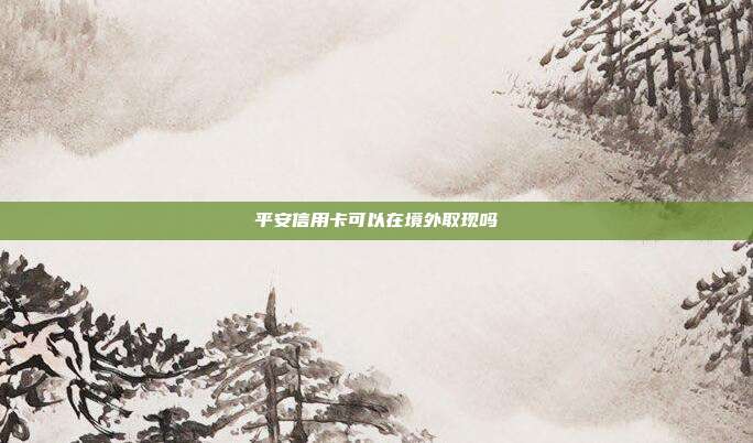 平安信用卡可以在境外取现吗
