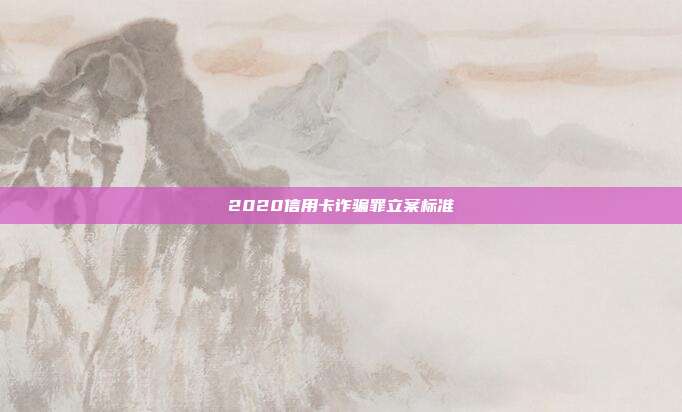 2020信用卡诈骗罪立案标准