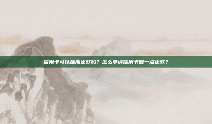 信用卡可以延期还款吗？怎么申请信用卡晚一点还款？