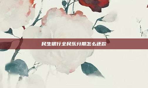 民生银行全民乐分期怎么还款