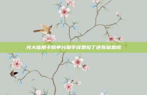 光大信用卡账单分期手续费扣了还有利息吗