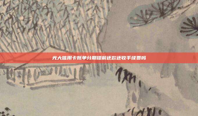 光大信用卡账单分期提前还款还收手续费吗