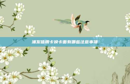 浦发信用卡换卡面有哪些注意事项