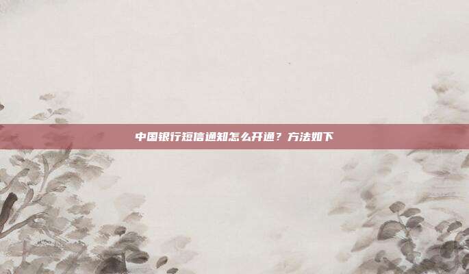 中国银行短信通知怎么开通?方法如下
