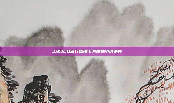 工银JCB旅行信用卡有哪些申请条件