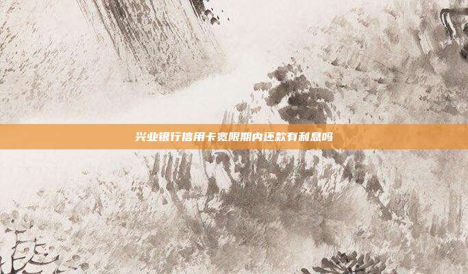 兴业银行信用卡宽限期内还款有利息吗