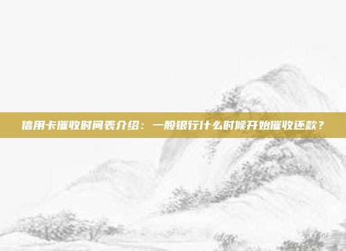 信用卡催收时间表介绍:一般银行什么时候开始催收还款?