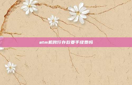 atm机跨行存款要手续费吗