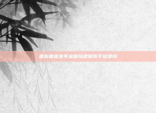 国寿鑫禧宝年金保险退保有手续费吗