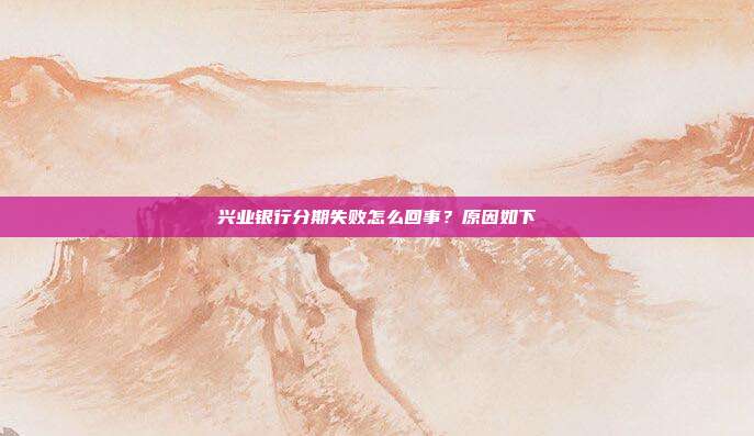 兴业银行分期失败怎么回事?原因如下