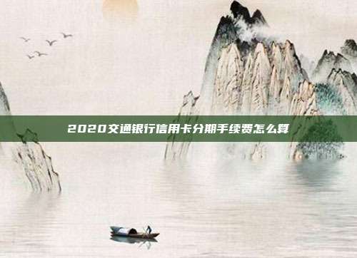 2020交通银行信用卡分期手续费怎么算