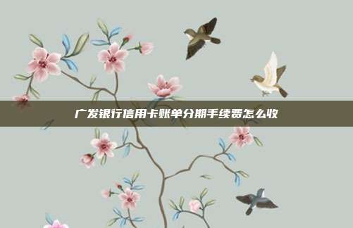 广发银行信用卡账单分期手续费怎么收