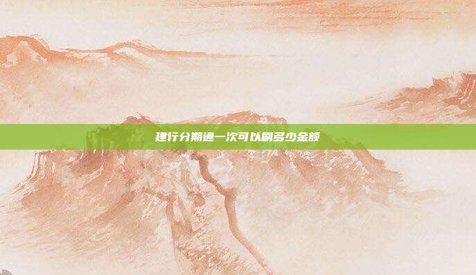 建行分期通一次可以刷多少金额