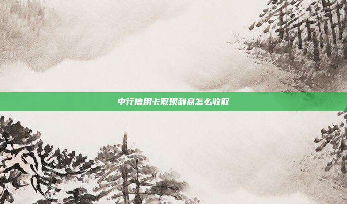 中行信用卡取现利息怎么收取