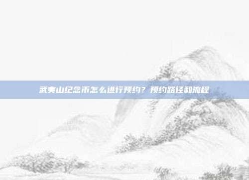 武夷山纪念币怎么进行预约?预约路径和流程
